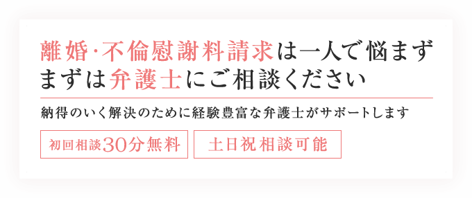 離婚・不倫慰謝料請求は一人で悩まず
        まずは弁護士にご相談ください 納得のいく解決のために経験豊富な弁護士がサポートします 初回相談30分無料 土日祝相談可能